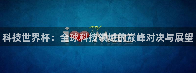 世界杯欧洲区世预赛赛程:科技世界杯:全球科技领域的巅峰对决与展望