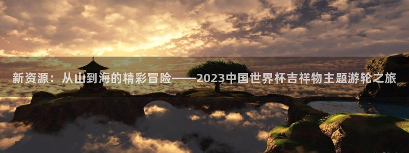 世界直播：新资源：从山到海的精彩冒险——2023中国世界杯吉祥物主题游轮之旅